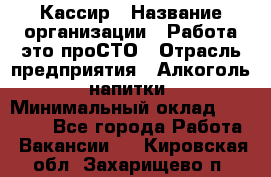 Кассир › Название организации ­ Работа-это проСТО › Отрасль предприятия ­ Алкоголь, напитки › Минимальный оклад ­ 31 000 - Все города Работа » Вакансии   . Кировская обл.,Захарищево п.